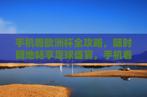 手机看欧洲杯全攻略，随时随地畅享足球盛宴，手机看欧洲杯全攻略，随时随地畅享足球盛宴