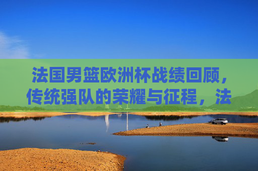 法国男篮欧洲杯战绩回顾,传统强队的荣耀与征程,法国男篮欧洲杯,传统强队的荣耀与征程