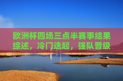 欧洲杯四场三点半赛事结果综述，冷门迭起，强队晋级之路各异，欧洲杯四场三点半赛，冷门迭起，强队晋级路各异
