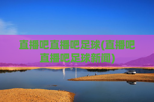 直播吧直播吧足球(直播吧直播吧足球新闻)