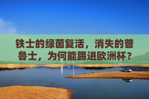 铁士的绿茵复活，消失的普鲁士，为何能踢进欧洲杯？消失的普鲁士绿茵复活，铁士挺进欧洲杯之谜