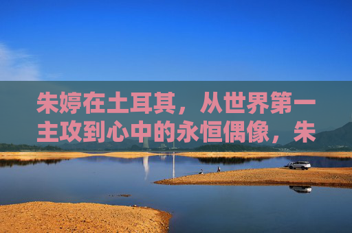 朱婷在土耳其,从世界第一主攻到心中的永恒偶像,朱婷在土耳其,从世界第一主攻到心中的永恒偶像