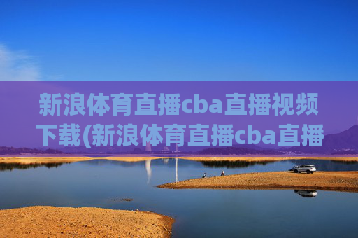 新浪体育直播cba直播视频下载(新浪体育直播cba直播视频下载安装)