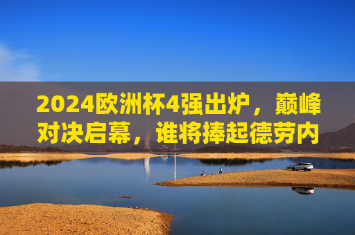 2024欧洲杯4强出炉，巅峰对决启幕，谁将捧起德劳内杯？2024欧洲杯4强巅峰对决，德劳内杯归属悬念待揭