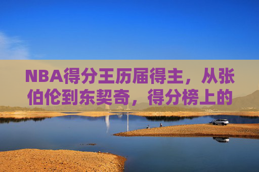 NBA得分王历届得主，从张伯伦到东契奇，得分榜上的永恒传奇，NBA得分王历届传奇，从张伯伦到东契奇
