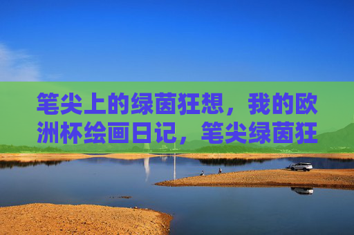 笔尖上的绿茵狂想,我的欧洲杯绘画日记,笔尖绿茵狂想,我的欧洲杯绘画日记