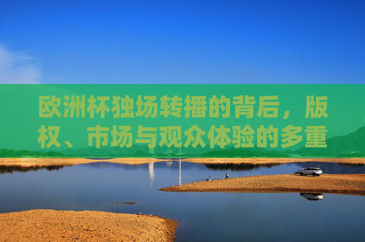 欧洲杯独场转播的背后，版权、市场与观众体验的多重博弈，欧洲杯独场转播背后的版权、市场与观众体验博弈