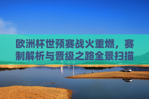 欧洲杯世预赛战火重燃，赛制解析与晋级之路全景扫描，欧洲杯世预赛战火重燃，赛制解析与晋级之路全景扫描