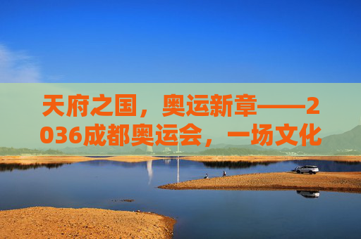 天府之国，奥运新章——2036成都奥运会，一场文化与体育的文明对话，天府之国，奥运新章——2036成都奥运会，文化与体育文明对话
