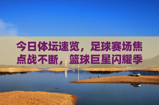 今日体坛速览,足球赛场焦点战不断,篮球巨星闪耀季后赛,体坛速览,足球焦点战不断,篮球巨星闪耀季后赛