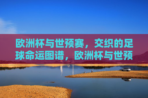 欧洲杯与世预赛,交织的足球命运图谱,欧洲杯与世预赛交织的足球命运图谱