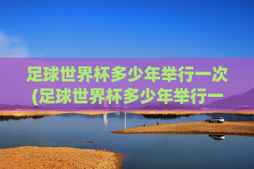 足球世界杯多少年举行一次(足球世界杯多少年举行一次)