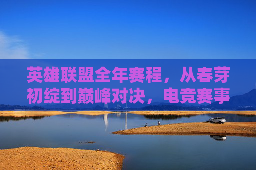 英雄联盟全年赛程,从春芽初绽到巅峰对决,电竞赛事年度全景指南,英雄联盟年度赛程全景,从春芽初绽到巅峰对决