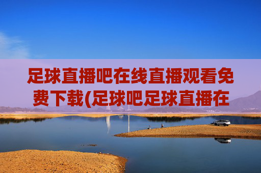 足球直播吧在线直播观看免费下载(足球吧足球直播在线直播观看免费)