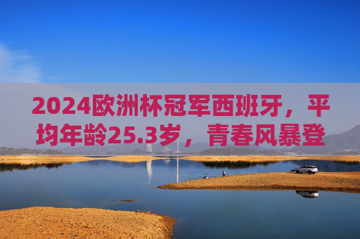 2024欧洲杯冠军西班牙，平均年龄25.3岁，青春风暴登顶欧洲，25.3岁青春风暴！西班牙问鼎2024欧洲杯