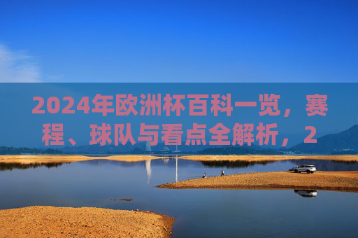 2024年欧洲杯百科一览，赛程、球队与看点全解析，2024欧洲杯全解析，赛程、球队与看点一览