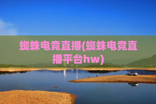 蜘蛛电竞直播(蜘蛛电竞直播平台hw)