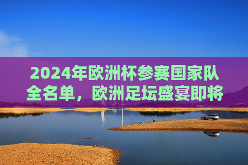 2024年欧洲杯参赛国家队全名单,欧洲足坛盛宴即将启幕,2024年欧洲杯参赛国家队全名单,欧洲足坛盛宴启幕
