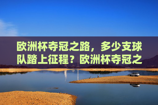 欧洲杯夺冠之路,多少支球队踏上征程?欧洲杯夺冠之路,多少球队踏上征程?