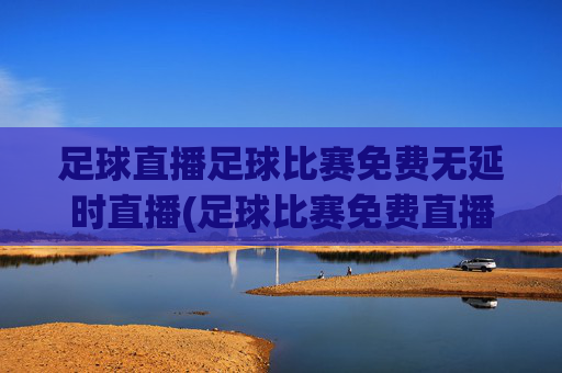 足球直播足球比赛免费无延时直播(足球比赛免费直播网)