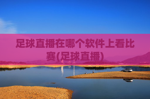 足球直播在哪个软件上看比赛(足球直播)