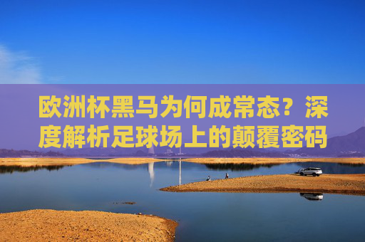 欧洲杯黑马为何成常态？深度解析足球场上的颠覆密码，欧洲杯黑马为何成常态？解码足球颠覆密码