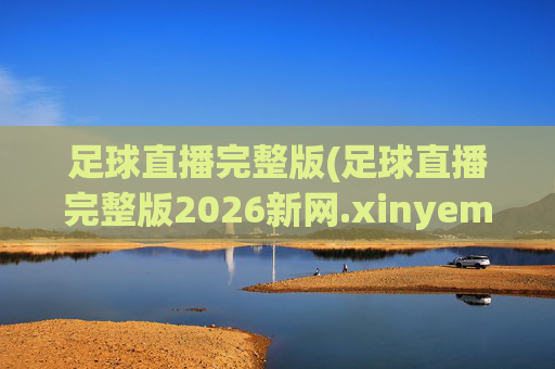 足球直播完整版(足球直播完整版2026新网.xinyemian.中国)