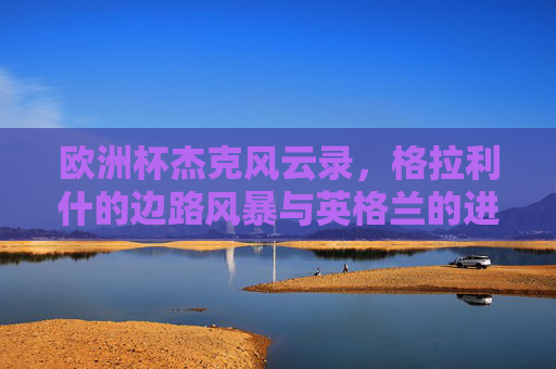 欧洲杯杰克风云录，格拉利什的边路风暴与英格兰的进攻密码，欧洲杯格拉利什，边路风暴与英格兰进攻密码