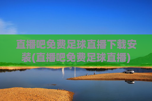 直播吧免费足球直播下载安装(直播吧免费足球直播)