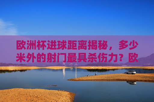 欧洲杯进球距离揭秘,多少米外的射门最具杀伤力?欧洲杯进球距离,多少米外的射门最具杀伤力?