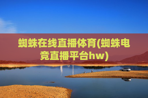 蜘蛛在线直播体育(蜘蛛电竞直播平台hw)