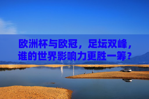 欧洲杯与欧冠,足坛双峰,谁的世界影响力更胜一筹?欧洲杯与欧冠,足坛双峰的世界影响力谁更胜一筹?