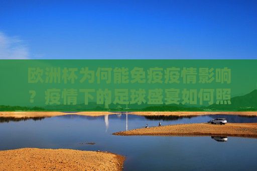 欧洲杯为何能免疫疫情影响？疫情下的足球盛宴如何照常上演？欧洲杯免疫疫情影响，足球盛宴如期上演？