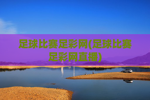 足球比赛足彩网(足球比赛足彩网直播)