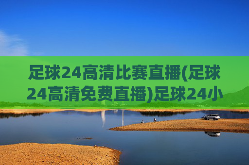 足球24高清比赛直播(足球24高清免费直播)足球24小时高清免费直播