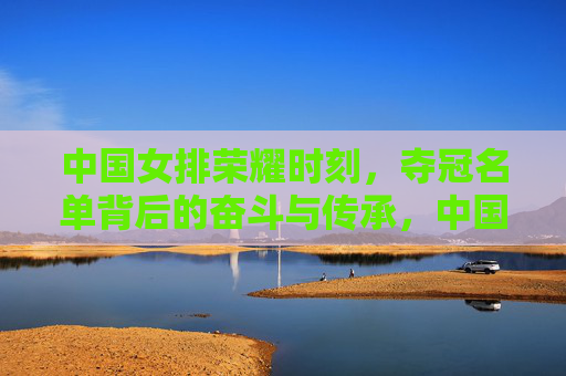 中国女排荣耀时刻,夺冠名单背后的奋斗与传承,中国女排荣耀,夺冠名单背后的奋斗与传承
