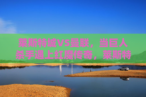 莱斯特城VS曼联，当巨人杀手遇上红魔传奇，莱斯特城VS曼联，巨人杀手遇上红魔传奇