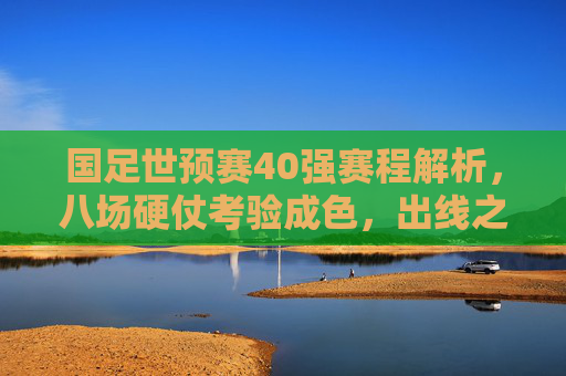 国足世预赛40强赛程解析，八场硬仗考验成色，出线之路机遇与挑战并存，国足世预赛40强赛程解析，八场硬仗考验成色，出线之路机遇与挑战并存