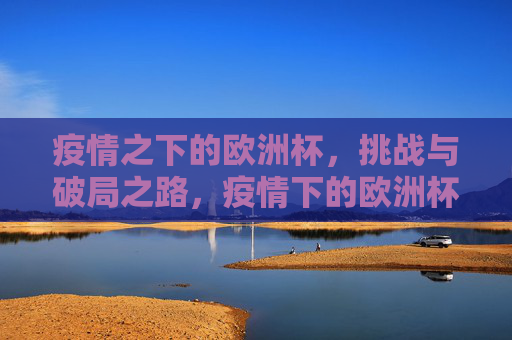 疫情之下的欧洲杯,挑战与破局之路,疫情下的欧洲杯,挑战与破局之路