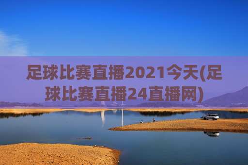 足球比赛直播2021今天(足球比赛直播24直播网)