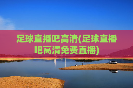 足球直播吧高清(足球直播吧高清免费直播)