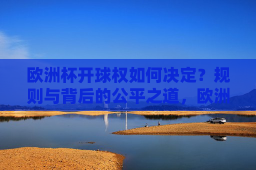 欧洲杯开球权如何决定？规则与背后的公平之道，欧洲杯开球权，规则决定与公平之道