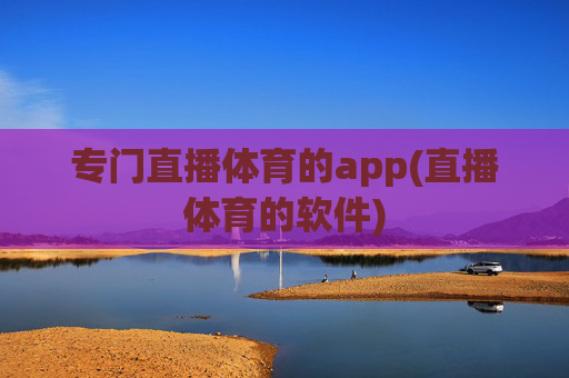 专门直播体育的app(直播体育的软件)