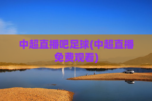 中超直播吧足球(中超直播免费观看)