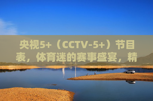 央视5+(CCTV-5+)节目表,体育迷的赛事盛宴,精彩每日不打烊