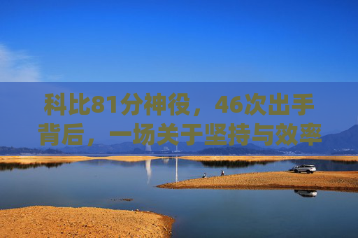 科比81分神役，46次出手背后，一场关于坚持与效率的传奇，科比81分神役，46次出手背后的坚持与效率传奇