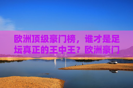 欧洲顶级豪门榜，谁才是足坛真正的王中王？欧洲豪门榜，谁是足坛真正的王中王？