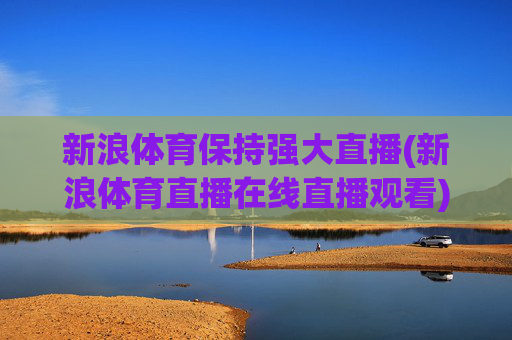新浪体育保持强大直播(新浪体育直播在线直播观看)