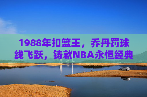 1988年扣篮王,乔丹罚球线飞跃,铸就NBA永恒经典