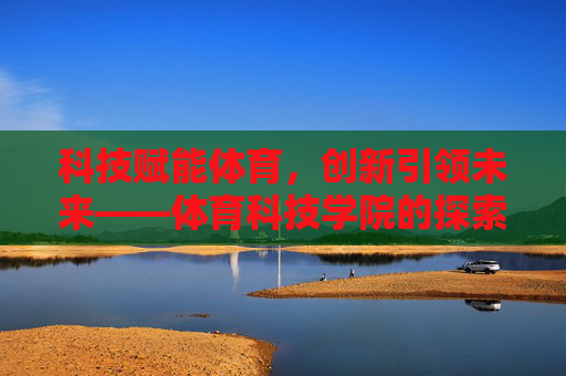 科技赋能体育，创新引领未来——体育科技学院的探索与实践，科技赋能体育 创新引领未来——体育科技学院的探索与实践